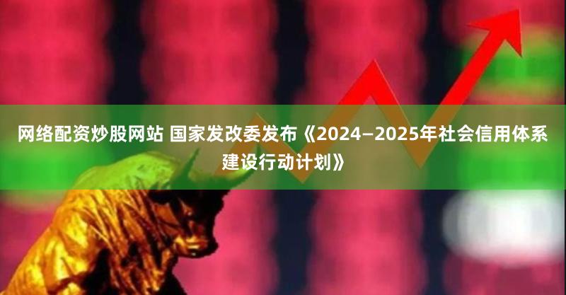 网络配资炒股网站 国家发改委发布《2024—2025年社会信用体系建设行动计划》