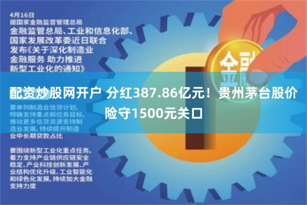 配资炒股网开户 分红387.86亿元！贵州茅台股价险守1500元关口