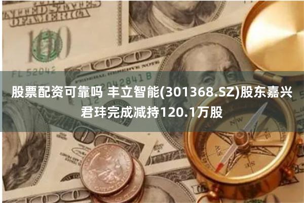 股票配资可靠吗 丰立智能(301368.SZ)股东嘉兴君玤完成减持120.1万股