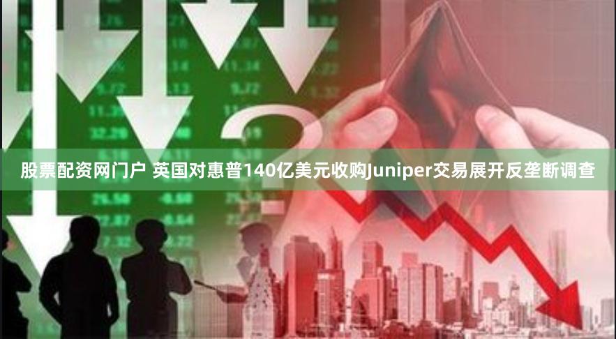 股票配资网门户 英国对惠普140亿美元收购Juniper交易展开反垄断调查