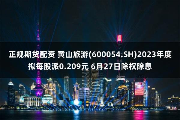 正规期货配资 黄山旅游(600054.SH)2023年度拟每股派0.209元 6月27日除权除息