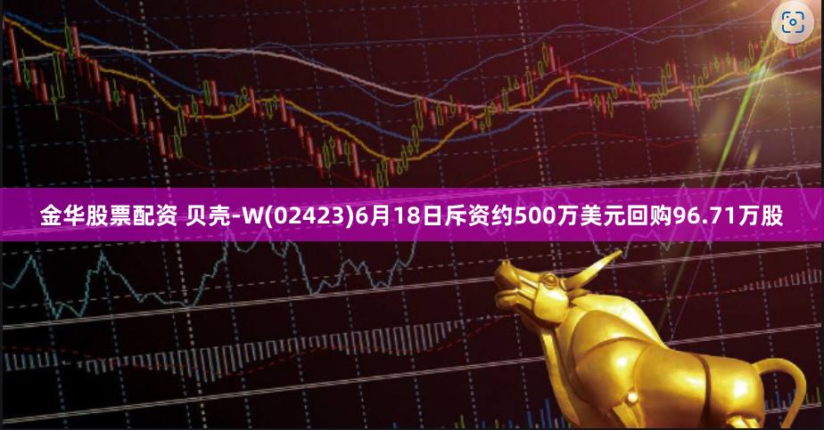 金华股票配资 贝壳-W(02423)6月18日斥资约500万美元回购96.71万股