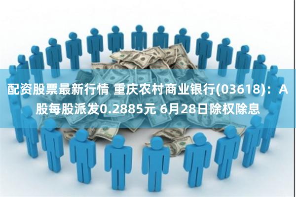 配资股票最新行情 重庆农村商业银行(03618)：A股每股派发0.2885元 6月28日除权除息