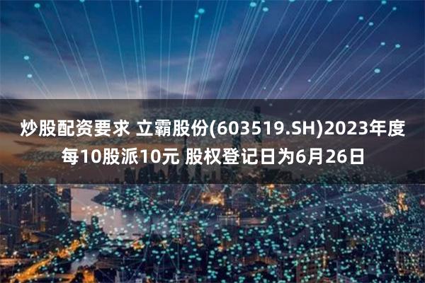 炒股配资要求 立霸股份(603519.SH)2023年度每10股派10元 股权登记日为6月26日