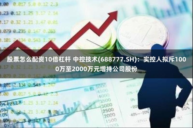 股票怎么配资10倍杠杆 中控技术(688777.SH)：实控人拟斥1000万至2000万元增持公司股份