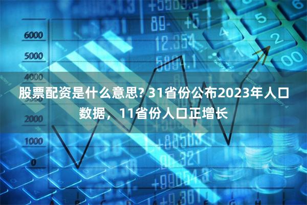 股票配资是什么意思? 31省份公布2023年人口数据，11省份人口正增长