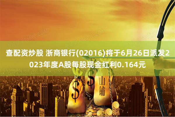 查配资炒股 浙商银行(02016)将于6月26日派发2023年度A股每股现金红利0.164元