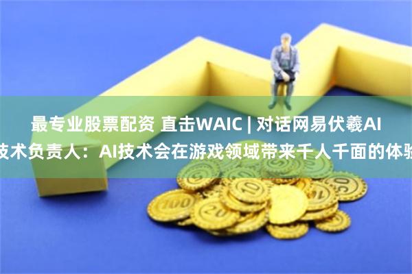 最专业股票配资 直击WAIC | 对话网易伏羲AI技术负责人：AI技术会在游戏领域带来千人千面的体验