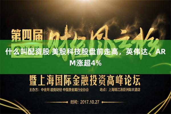 什么叫配资股 美股科技股盘前走高，英伟达、ARM涨超4%