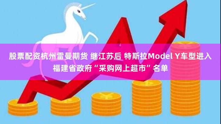 股票配资杭州雷曼期货 继江苏后 特斯拉Model Y车型进入福建省政府“采购网上超市”名单