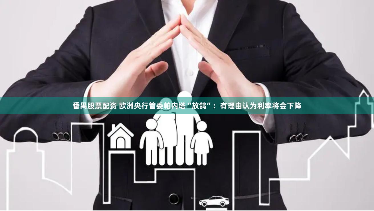 番禺股票配资 欧洲央行管委帕内塔“放鸽”：有理由认为利率将会下降