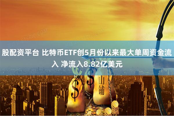 股配资平台 比特币ETF创5月份以来最大单周资金流入 净流入8.82亿美元