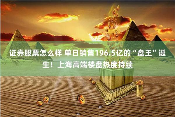 证券股票怎么样 单日销售196.5亿的“盘王”诞生！上海高端楼盘热度持续