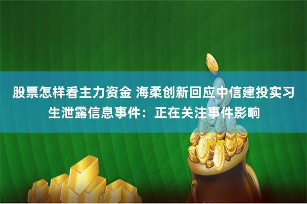 股票怎样看主力资金 海柔创新回应中信建投实习生泄露信息事件：正在关注事件影响