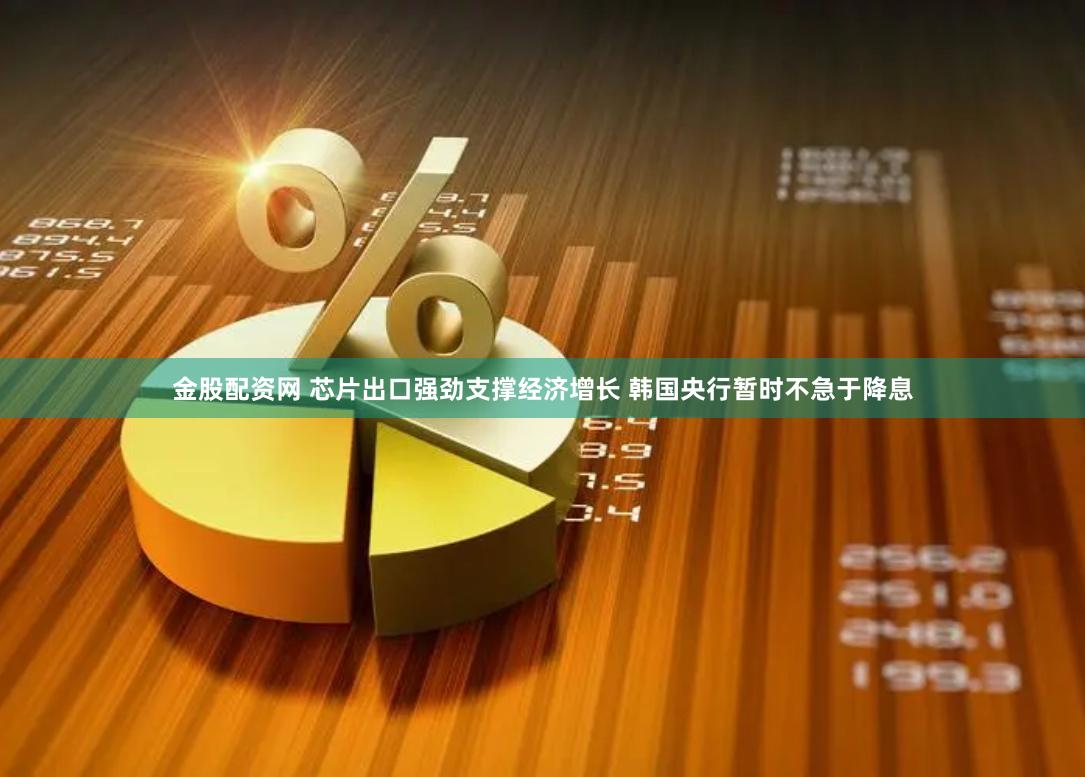 金股配资网 芯片出口强劲支撑经济增长 韩国央行暂时不急于降息