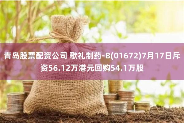 青岛股票配资公司 歌礼制药-B(01672)7月17日斥资56.12万港元回购54.1万股