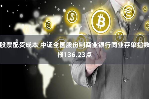 股票配资成本 中证全国股份制商业银行同业存单指数报136.23点