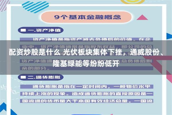 配资炒股是什么 光伏板块集体下挫，通威股份、隆基绿能等纷纷低开