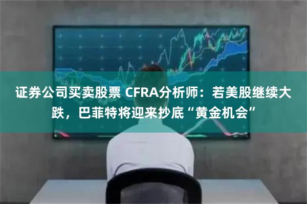 证券公司买卖股票 CFRA分析师：若美股继续大跌，巴菲特将迎来抄底“黄金机会”