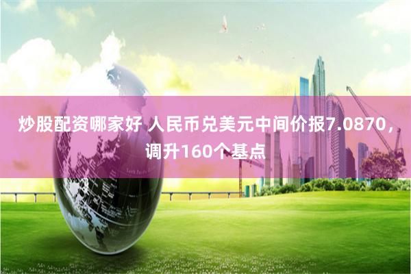 炒股配资哪家好 人民币兑美元中间价报7.0870，调升160个基点