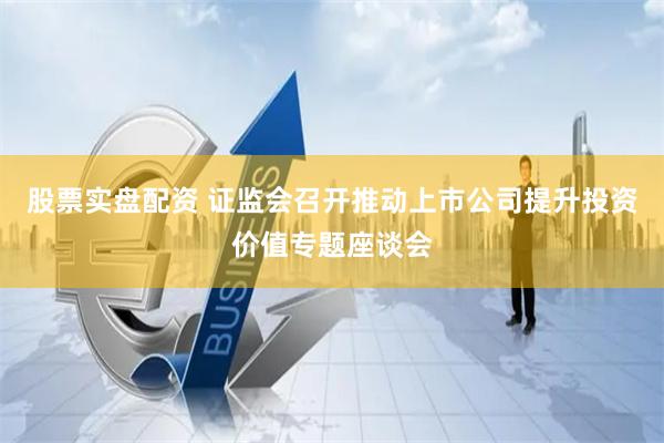 股票实盘配资 证监会召开推动上市公司提升投资价值专题座谈会