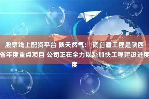 股票线上配资平台 陕天然气： 铜白潼工程是陕西省年度重点项目 公司正在全力以赴加快工程建设进度