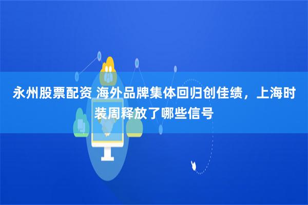 永州股票配资 海外品牌集体回归创佳绩，上海时装周释放了哪些信号