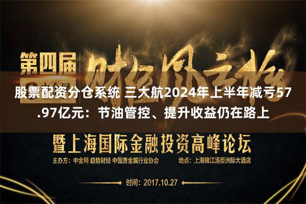 股票配资分仓系统 三大航2024年上半年减亏57.97亿元：节油管控、提升收益仍在路上