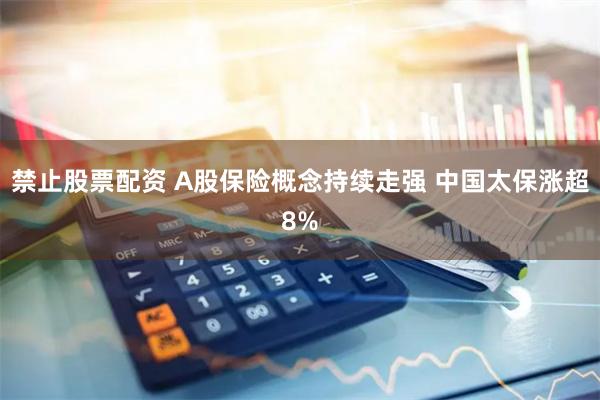 禁止股票配资 A股保险概念持续走强 中国太保涨超8%