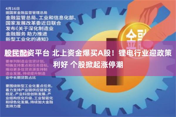 股民配资平台 北上资金爆买A股！锂电行业迎政策利好 个股掀起涨停潮