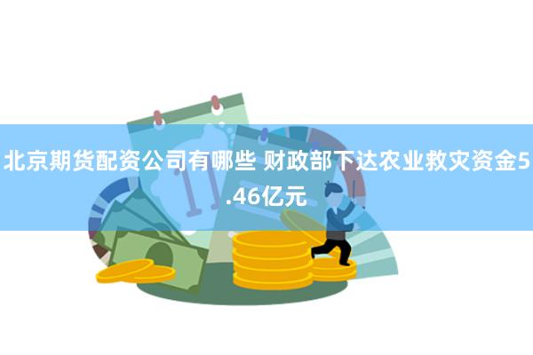 北京期货配资公司有哪些 财政部下达农业救灾资金5.46亿元