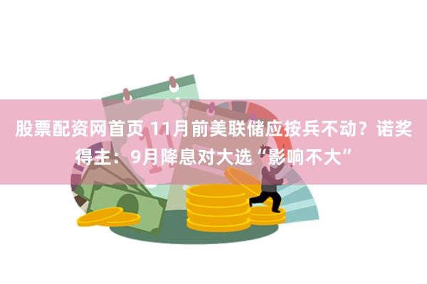 股票配资网首页 11月前美联储应按兵不动？诺奖得主：9月降息对大选“影响不大”