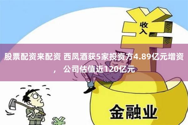 股票配资来配资 西凤酒获5家投资方4.89亿元增资， 公司估值近120亿元