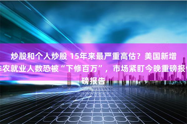 炒股和个人炒股 15年来最严重高估？美国新增非农就业人数恐被“下修百万”，市场紧盯今晚重磅报告