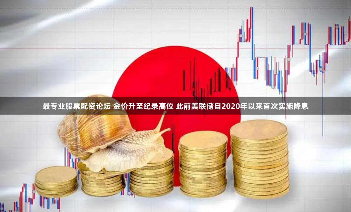 最专业股票配资论坛 金价升至纪录高位 此前美联储自2020年以来首次实施降息