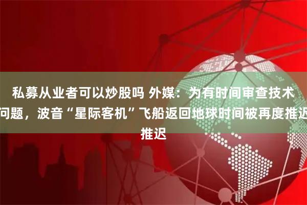 私募从业者可以炒股吗 外媒：为有时间审查技术问题，波音“星际客机”飞船返回地球时间被再度推迟