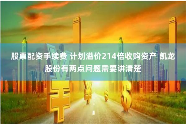 股票配资手续费 计划溢价214倍收购资产 凯龙股份有两点问题需要讲清楚