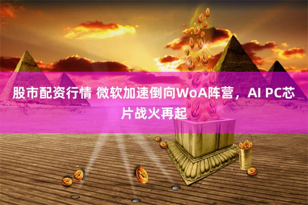 股市配资行情 微软加速倒向WoA阵营，AI PC芯片战火再起