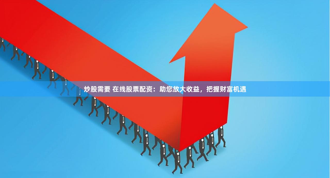 炒股需要 在线股票配资：助您放大收益，把握财富机遇