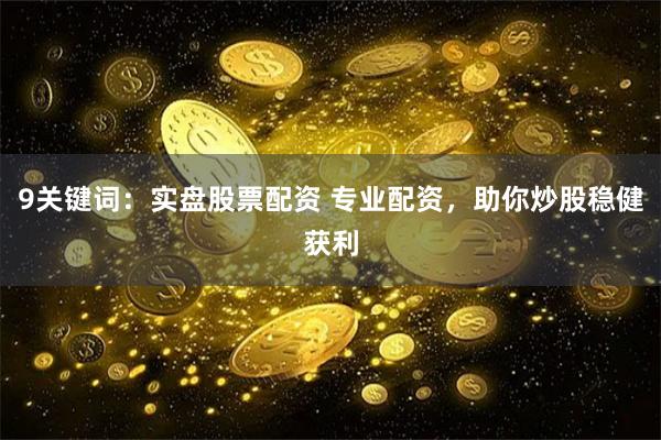 9关键词：实盘股票配资 专业配资，助你炒股稳健获利