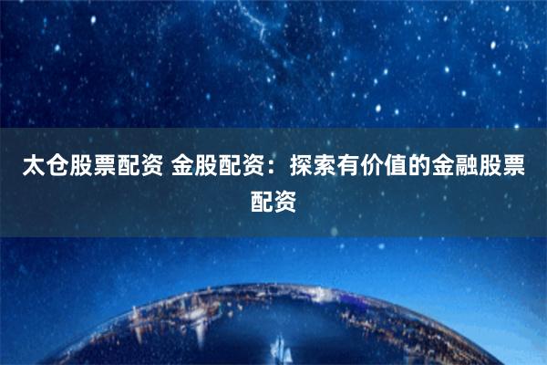 太仓股票配资 金股配资：探索有价值的金融股票配资