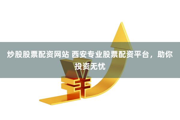 炒股股票配资网站 西安专业股票配资平台，助你投资无忧