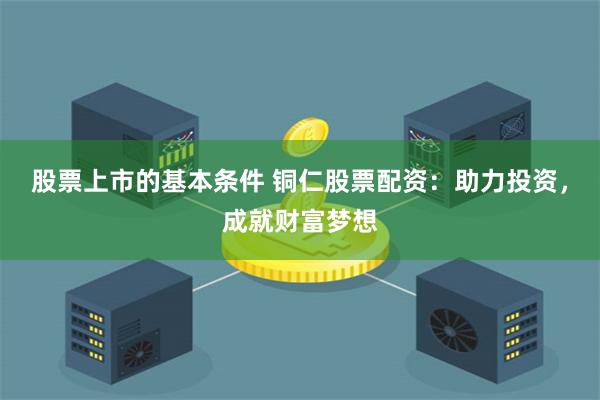 股票上市的基本条件 铜仁股票配资：助力投资，成就财富梦想