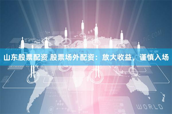 山东股票配资 股票场外配资：放大收益，谨慎入场